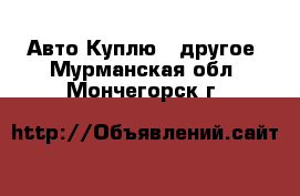 Авто Куплю - другое. Мурманская обл.,Мончегорск г.